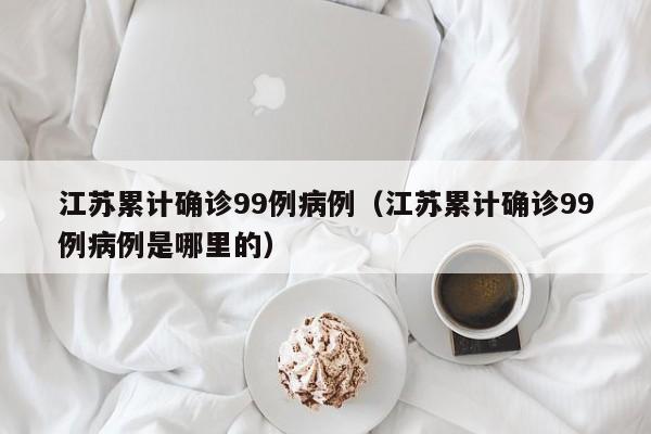 江苏累计确诊99例病例（江苏累计确诊99例病例是哪里的）