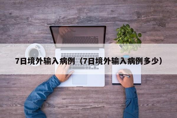 7日境外输入病例（7日境外输入病例多少）