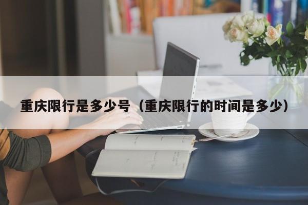 重庆限行是多少号（重庆限行的时间是多少）