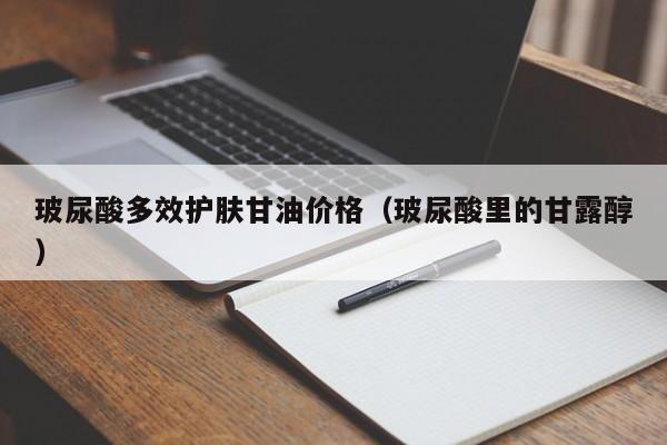 玻尿酸多效护肤甘油价格（玻尿酸里的甘露醇）