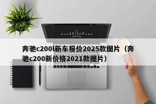 奔驰c200l新车报价2025款图片（奔驰c200新价格2021款图片）