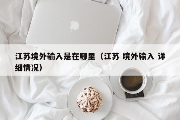 江苏境外输入是在哪里（江苏 境外输入 详细情况）