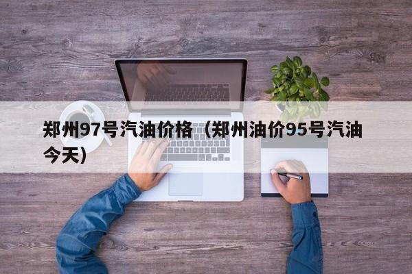 郑州97号汽油价格（郑州油价95号汽油 今天）
