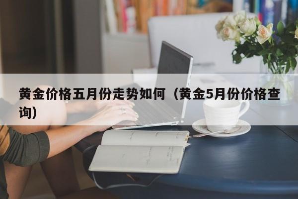 黄金价格五月份走势如何（黄金5月份价格查询）