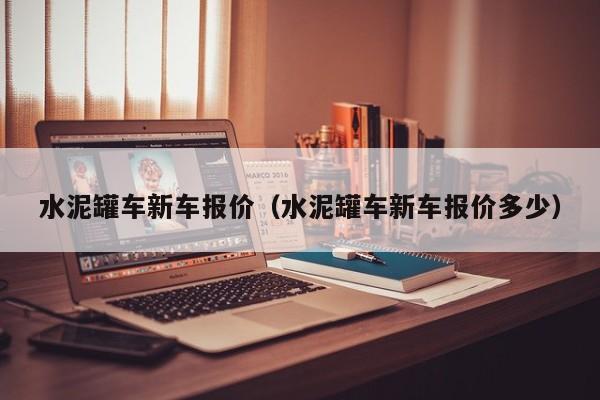水泥罐车新车报价（水泥罐车新车报价多少）