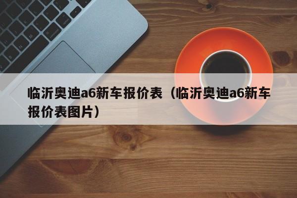临沂奥迪a6新车报价表（临沂奥迪a6新车报价表图片）