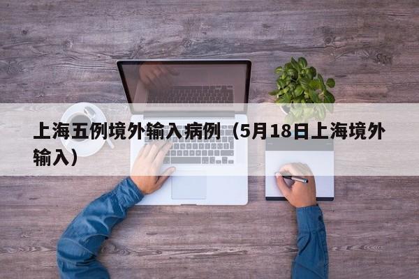 上海五例境外输入病例（5月18日上海境外输入）
