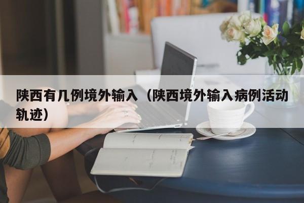 陕西有几例境外输入（陕西境外输入病例活动轨迹）