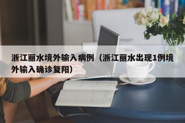 浙江丽水境外输入病例（浙江丽水出现1例境外输入确诊复阳）
