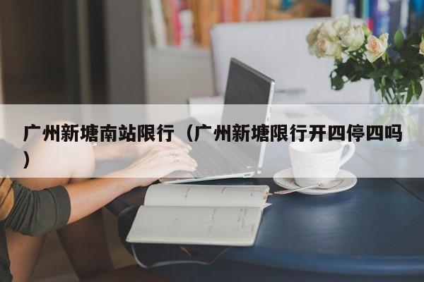 广州新塘南站限行（广州新塘限行开四停四吗）