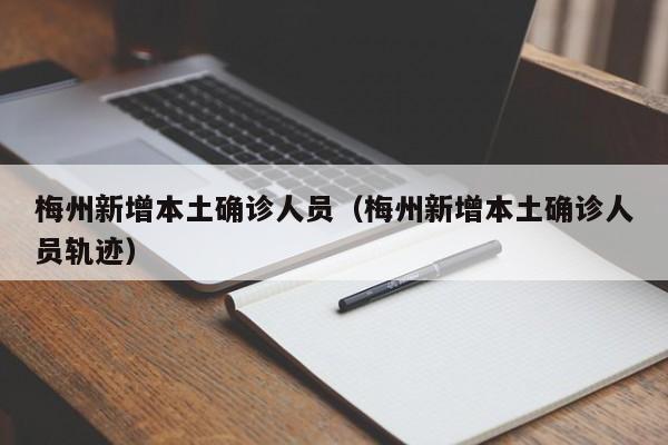 梅州新增本土确诊人员（梅州新增本土确诊人员轨迹）