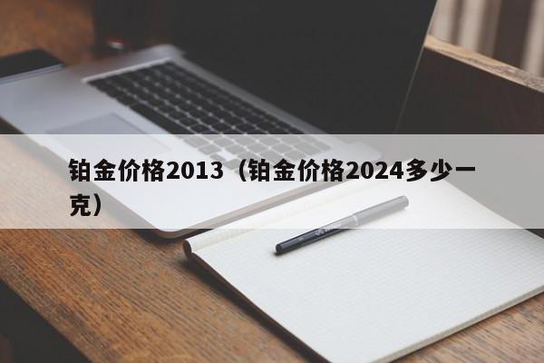 铂金价格2013（铂金价格2024多少一克）