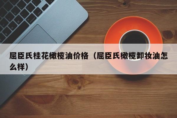 屈臣氏桂花橄榄油价格（屈臣氏橄榄卸妆油怎么样）