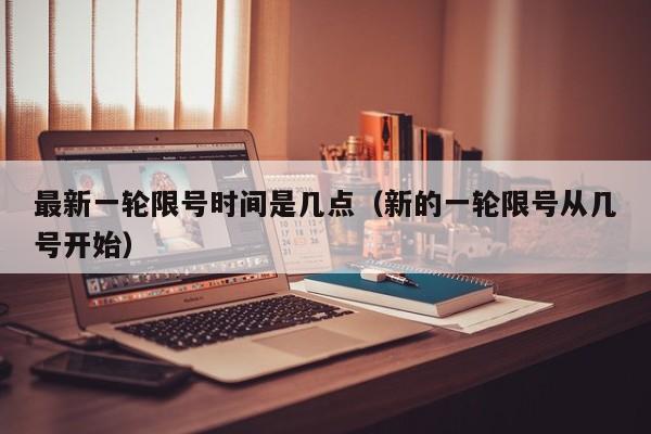 最新一轮限号时间是几点（新的一轮限号从几号开始）