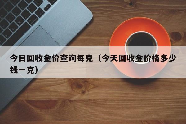 今日回收金价查询每克（今天回收金价格多少钱一克）