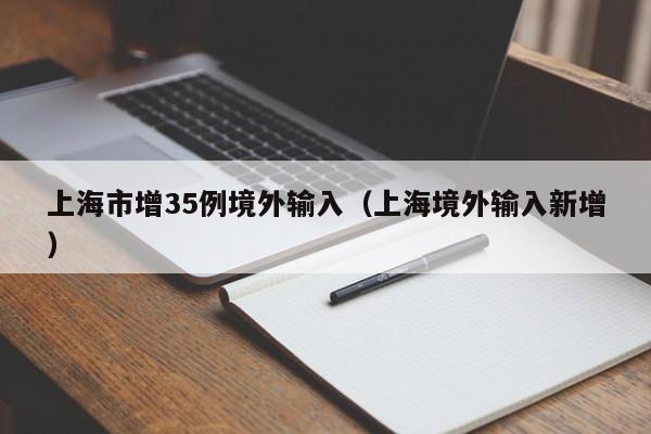 上海市增35例境外输入（上海境外输入新增）