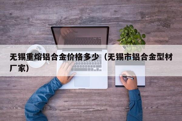 无锡重熔铝合金价格多少（无锡市铝合金型材厂家）