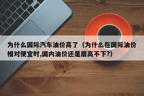 为什么国际汽车油价高了（为什么在国际油价相对便宜时,国内油价还是居高不下?）