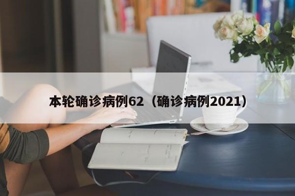 本轮确诊病例62（确诊病例2021）