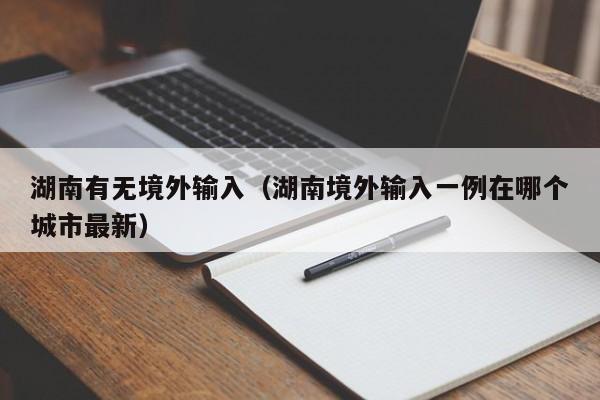 湖南有无境外输入（湖南境外输入一例在哪个城市最新）