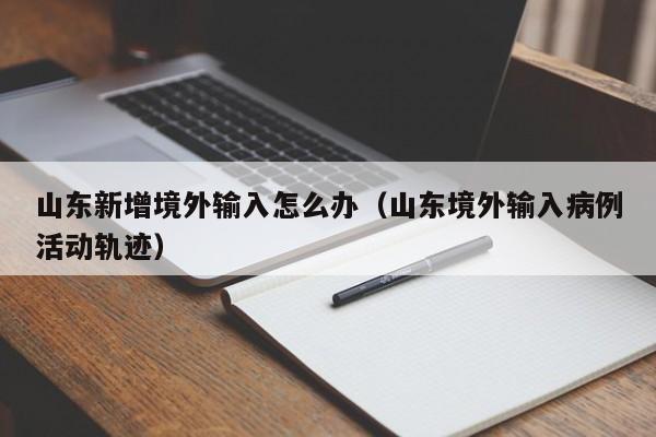 山东新增境外输入怎么办（山东境外输入病例活动轨迹）