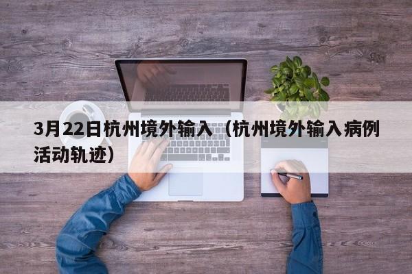 3月22日杭州境外输入（杭州境外输入病例活动轨迹）