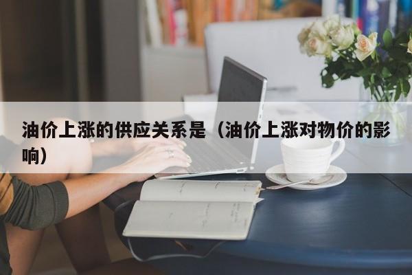 油价上涨的供应关系是（油价上涨对物价的影响）