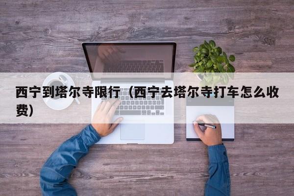 西宁到塔尔寺限行（西宁去塔尔寺打车怎么收费）