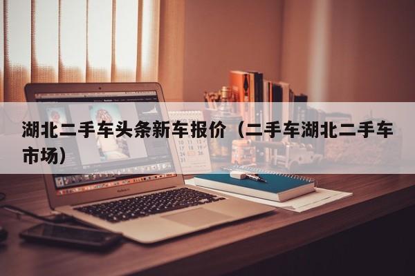 湖北二手车头条新车报价（二手车湖北二手车市场）