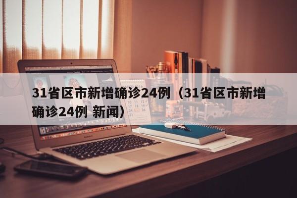 31省区市新增确诊24例（31省区市新增确诊24例 新闻）