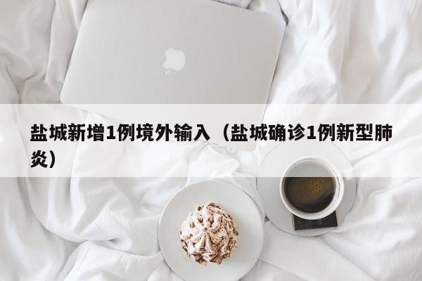 盐城新增1例境外输入（盐城确诊1例新型肺炎）