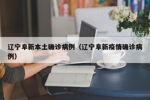 辽宁阜新本土确诊病例（辽宁阜新疫情确诊病例）