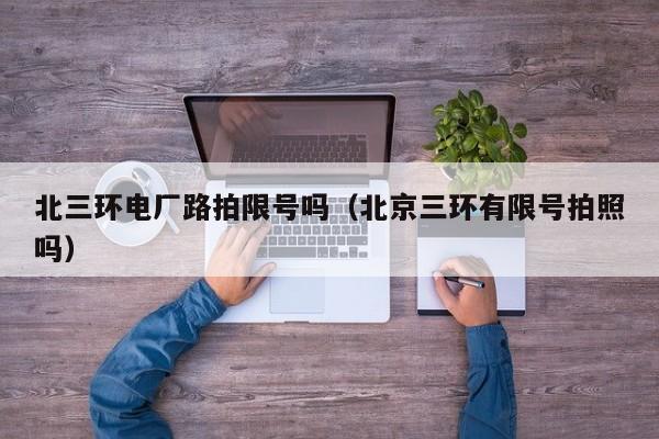 北三环电厂路拍限号吗（北京三环有限号拍照吗）
