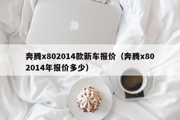 奔腾x802014款新车报价（奔腾x802014年报价多少）