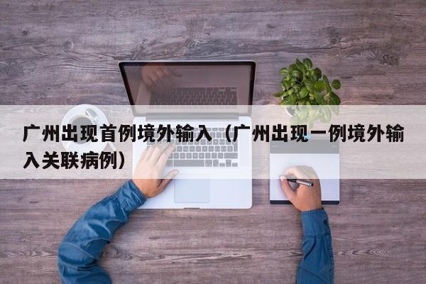 广州出现首例境外输入（广州出现一例境外输入关联病例）