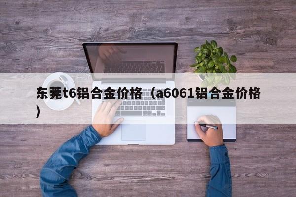 东莞t6铝合金价格（a6061铝合金价格）