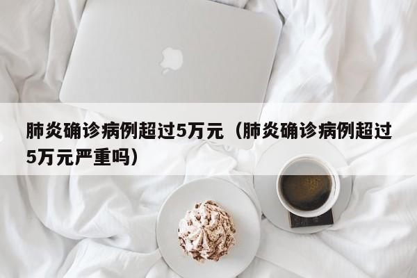 肺炎确诊病例超过5万元（肺炎确诊病例超过5万元严重吗）
