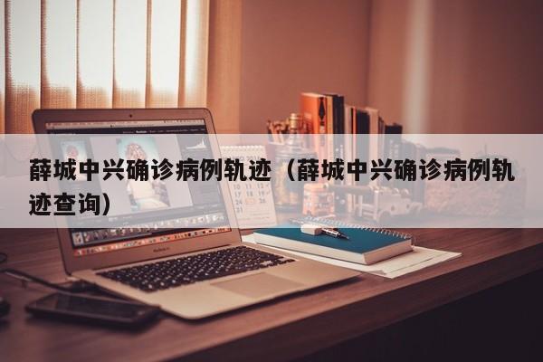 薛城中兴确诊病例轨迹（薛城中兴确诊病例轨迹查询）