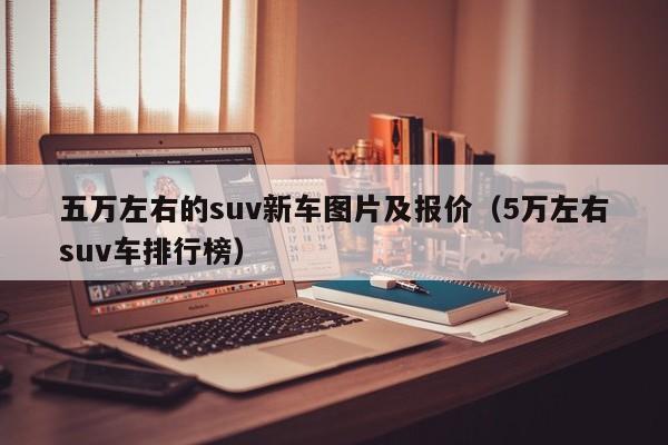 五万左右的suv新车图片及报价（5万左右suv车排行榜）