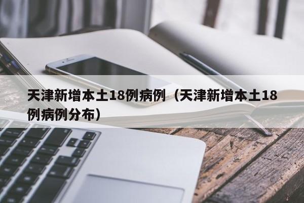 天津新增本土18例病例（天津新增本土18例病例分布）