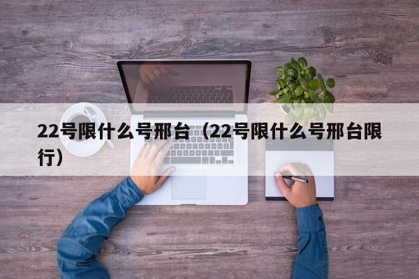 22号限什么号邢台（22号限什么号邢台限行）
