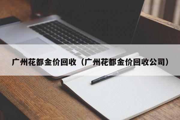 广州花都金价回收（广州花都金价回收公司）