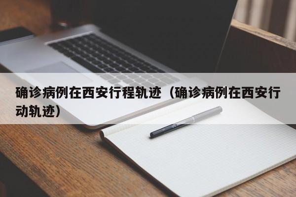 确诊病例在西安行程轨迹（确诊病例在西安行动轨迹）