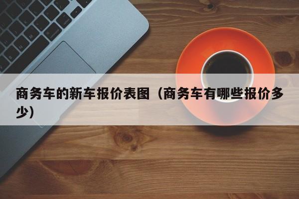 商务车的新车报价表图（商务车有哪些报价多少）