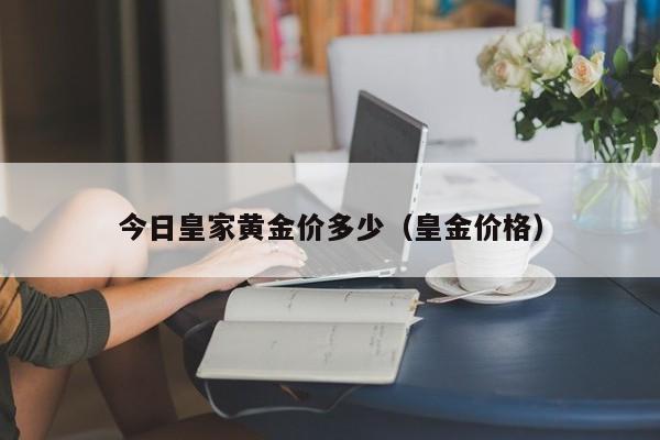 今日皇家黄金价多少（皇金价格）