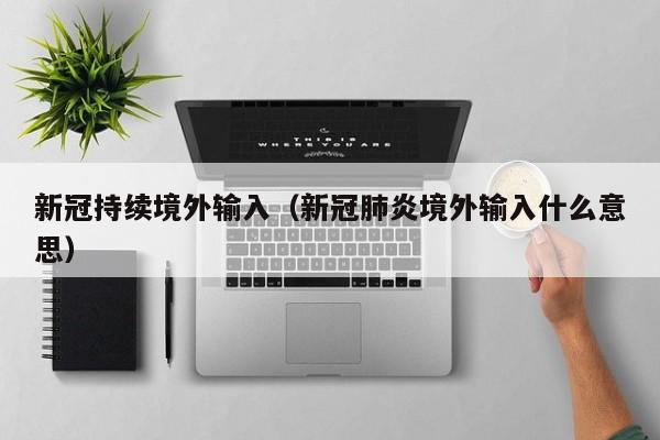 新冠持续境外输入（新冠肺炎境外输入什么意思）