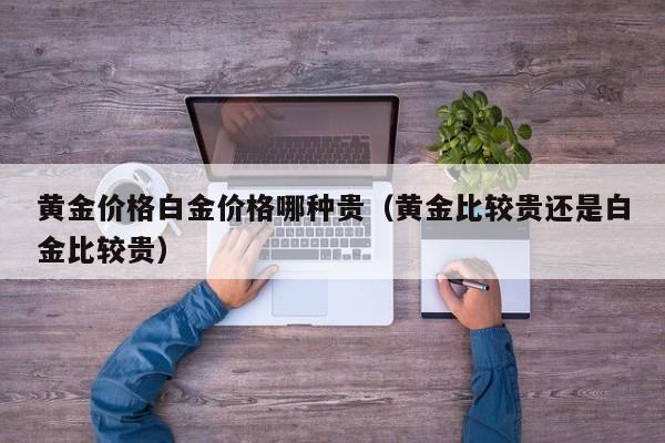 黄金价格白金价格哪种贵（黄金比较贵还是白金比较贵）