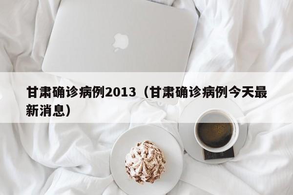甘肃确诊病例2013（甘肃确诊病例今天最新消息）