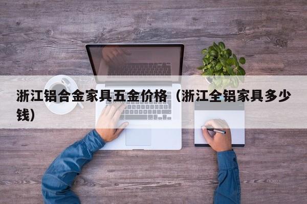浙江铝合金家具五金价格（浙江全铝家具多少钱）
