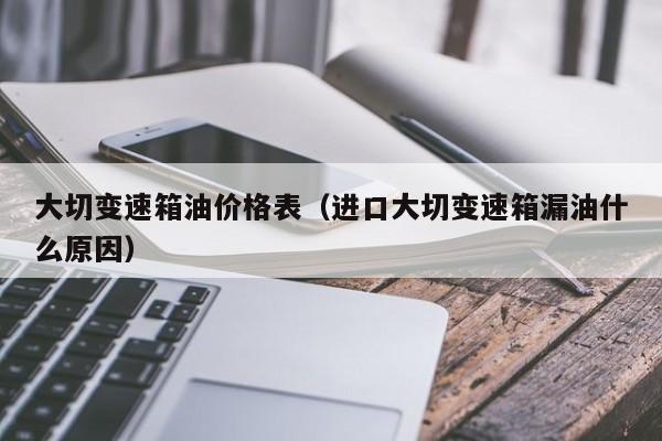 大切变速箱油价格表（进口大切变速箱漏油什么原因）
